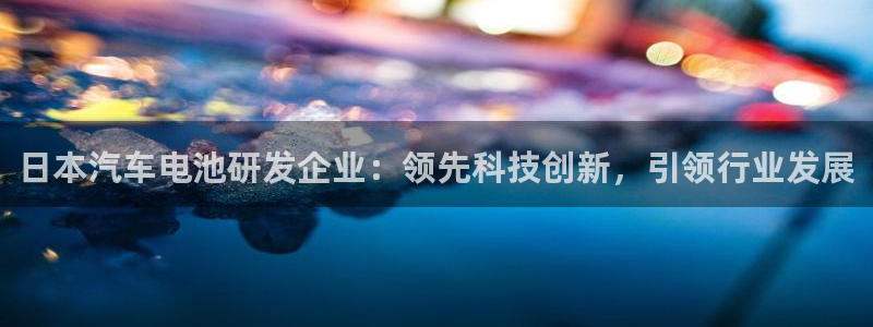 优发国际合并到哪里了啊：日本汽车电池研发企业：领先科技创新，引领行业发展