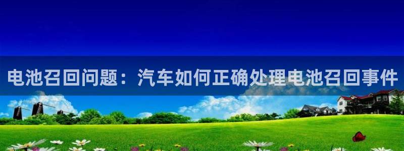 优发国际手机版下载：电池召回问题：汽车如何正确处理电池召回事件