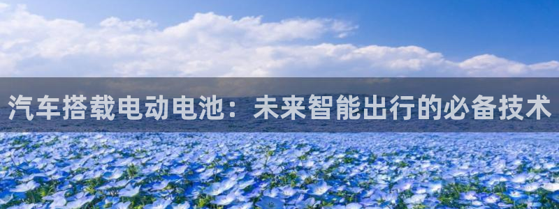 优发国际手机版官网下载：汽车搭载电动电池：未来智能出行的必备技术