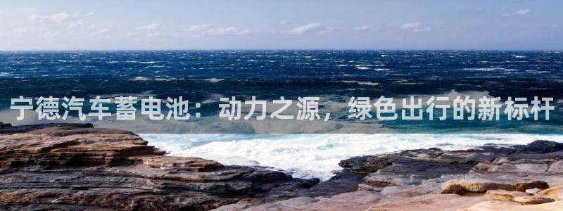 优发国际官网手：宁德汽车蓄电池：动力之源，绿色出行的新标杆