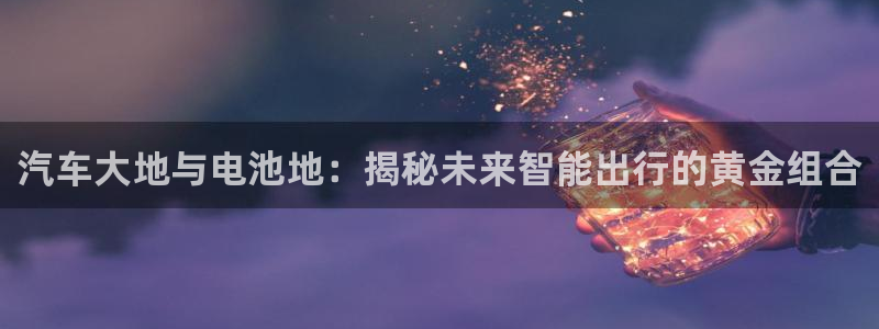 优发国际youfa：汽车大地与电池地：揭秘未来智能出行的黄金组合