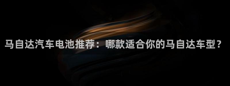 优发国际的官网是什么软件：马自达汽车电池推荐：哪款适合你的马自达车型？